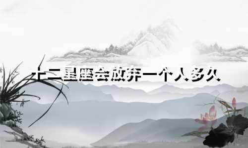 十二星座会放弃一个人多久