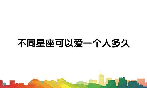 不同星座可以爱一个人多久