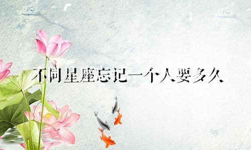 不同星座忘记一个人要多久