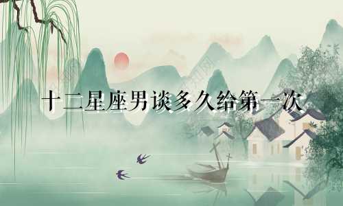 十二星座男谈多久给第一次