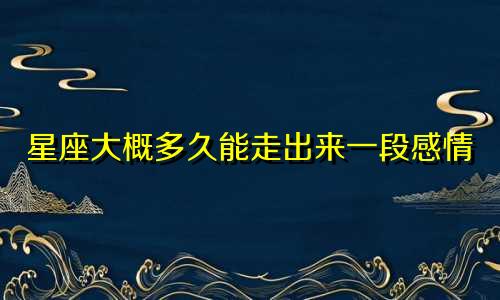 星座大概多久能走出来一段感情