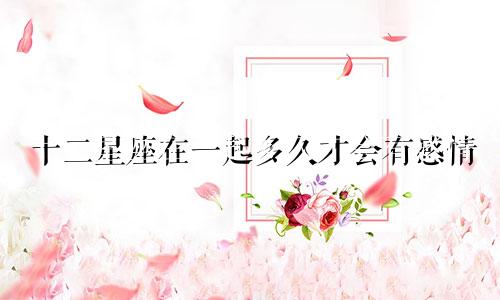 十二星座在一起多久才会有感情