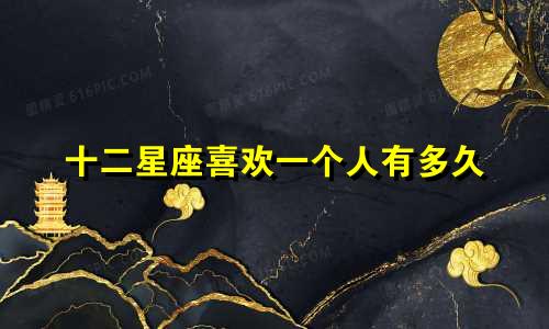十二星座喜欢一个人有多久
