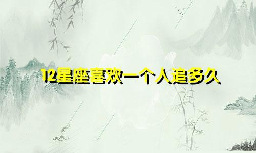 12星座喜欢一个人追多久