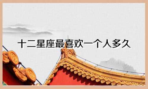 十二星座最喜欢一个人多久