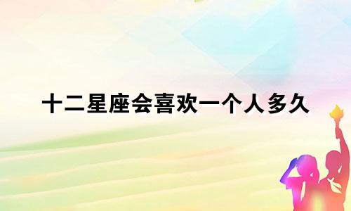 十二星座会喜欢一个人多久