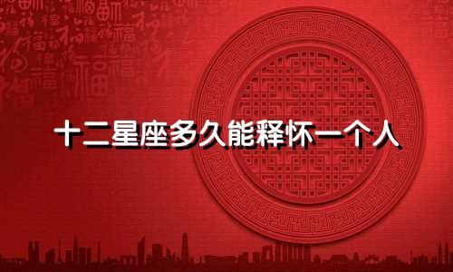 十二星座多久能释怀一个人