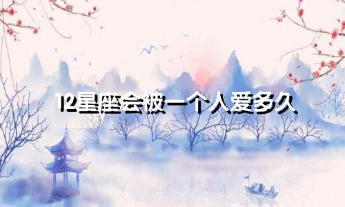 12星座会被一个人爱多久