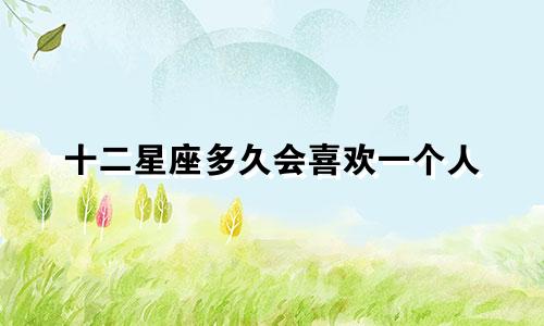 十二星座多久会喜欢一个人