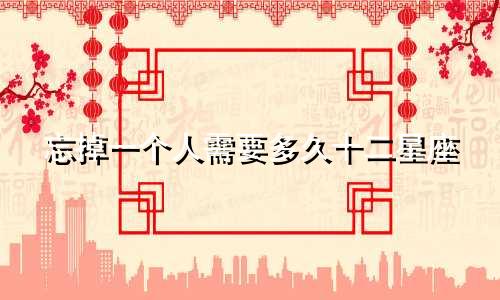 忘掉一个人需要多久十二星座