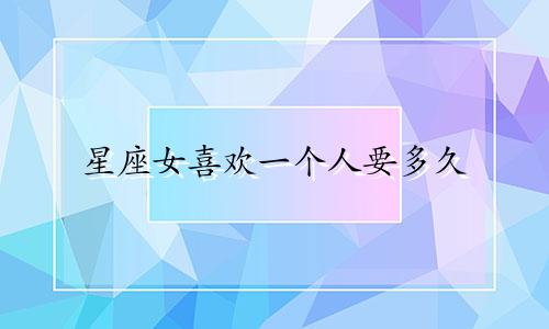 星座女喜欢一个人要多久