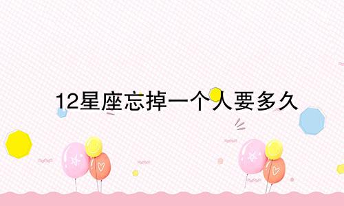 12星座忘掉一个人要多久