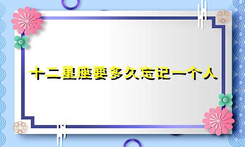 十二星座要多久忘记一个人
