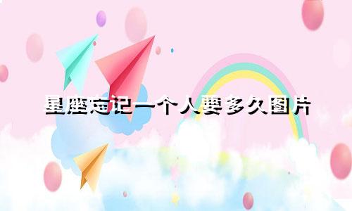星座忘记一个人要多久图片
