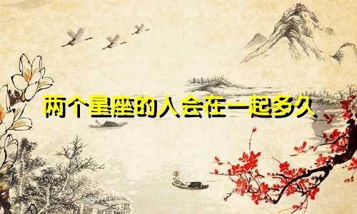 两个星座的人会在一起多久