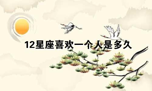 12星座喜欢一个人是多久