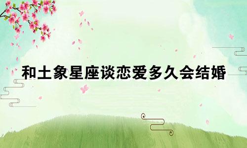 和土象星座谈恋爱多久会结婚