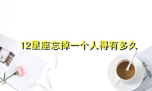 12星座忘掉一个人得有多久