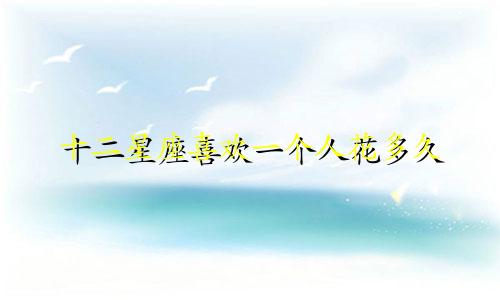 十二星座喜欢一个人花多久