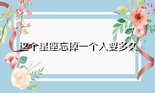 这个星座忘掉一个人要多久