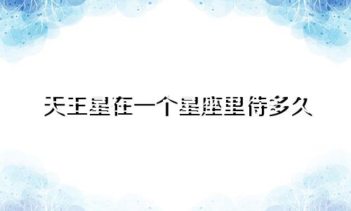 天王星在一个星座里待多久