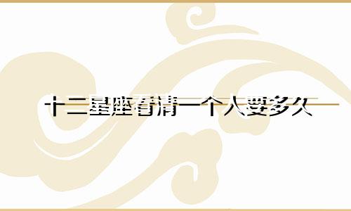十二星座看清一个人要多久