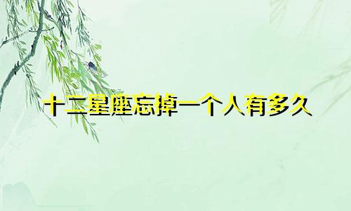 十二星座忘掉一个人有多久