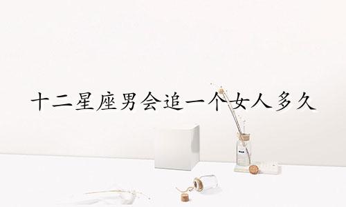 十二星座男会追一个女人多久