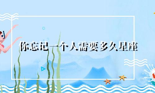 你忘记一个人需要多久星座