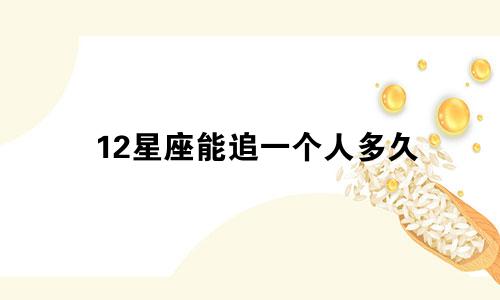 12星座能追一个人多久