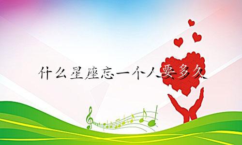 什么星座忘一个人要多久
