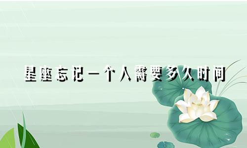 星座忘记一个人需要多久时间