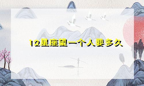 12星座望一个人要多久