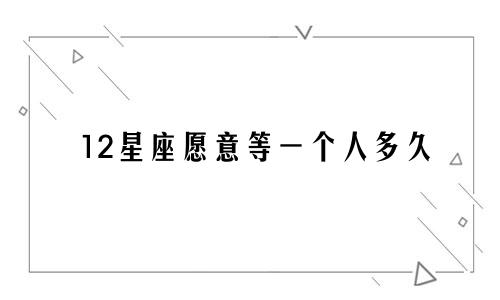 12星座愿意等一个人多久