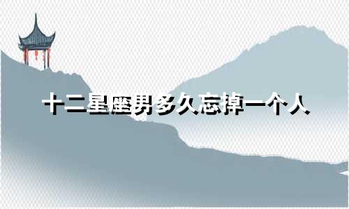 十二星座男多久忘掉一个人