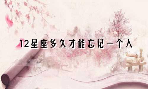 12星座多久才能忘记一个人