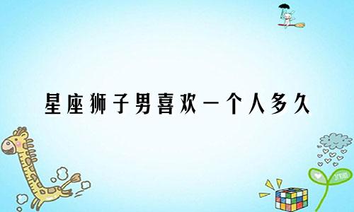 星座狮子男喜欢一个人多久
