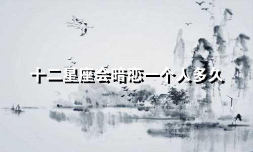 十二星座会暗恋一个人多久