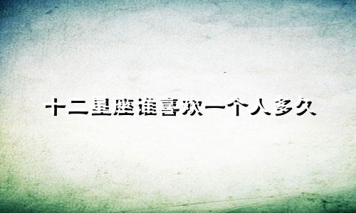 十二星座谁喜欢一个人多久