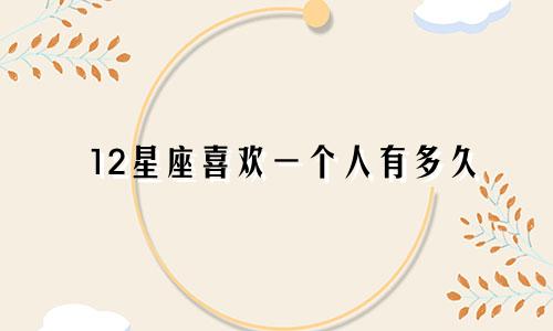 12星座喜欢一个人有多久