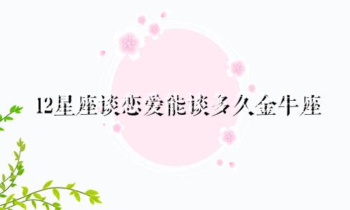 12星座谈恋爱能谈多久金牛座