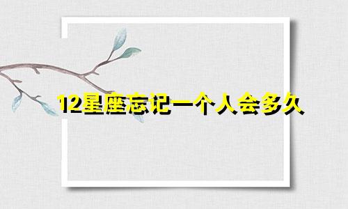 12星座忘记一个人会多久