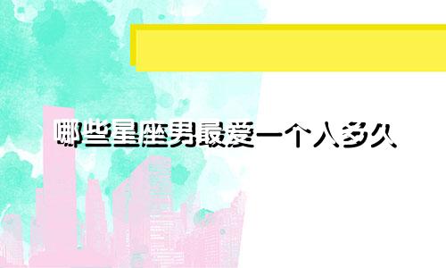 哪些星座男最爱一个人多久