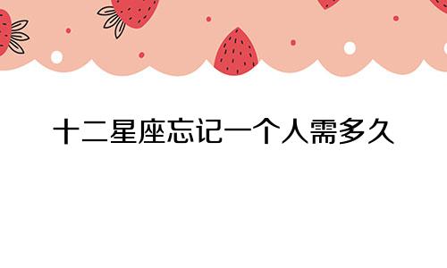 十二星座忘记一个人需多久