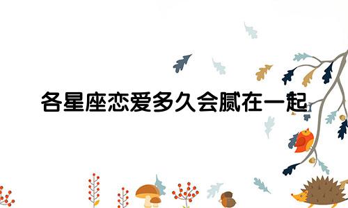 各星座恋爱多久会腻在一起