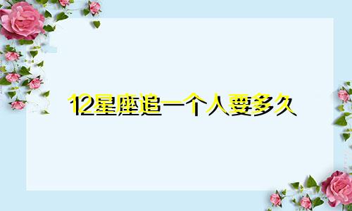 12星座追一个人要多久