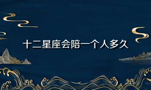 十二星座会陪一个人多久
