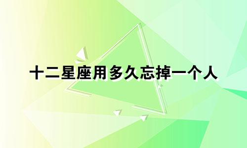 十二星座用多久忘掉一个人