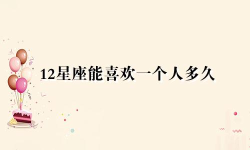12星座能喜欢一个人多久