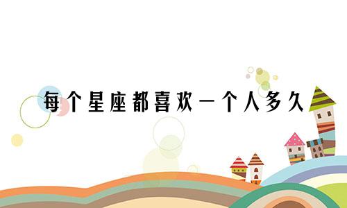每个星座都喜欢一个人多久